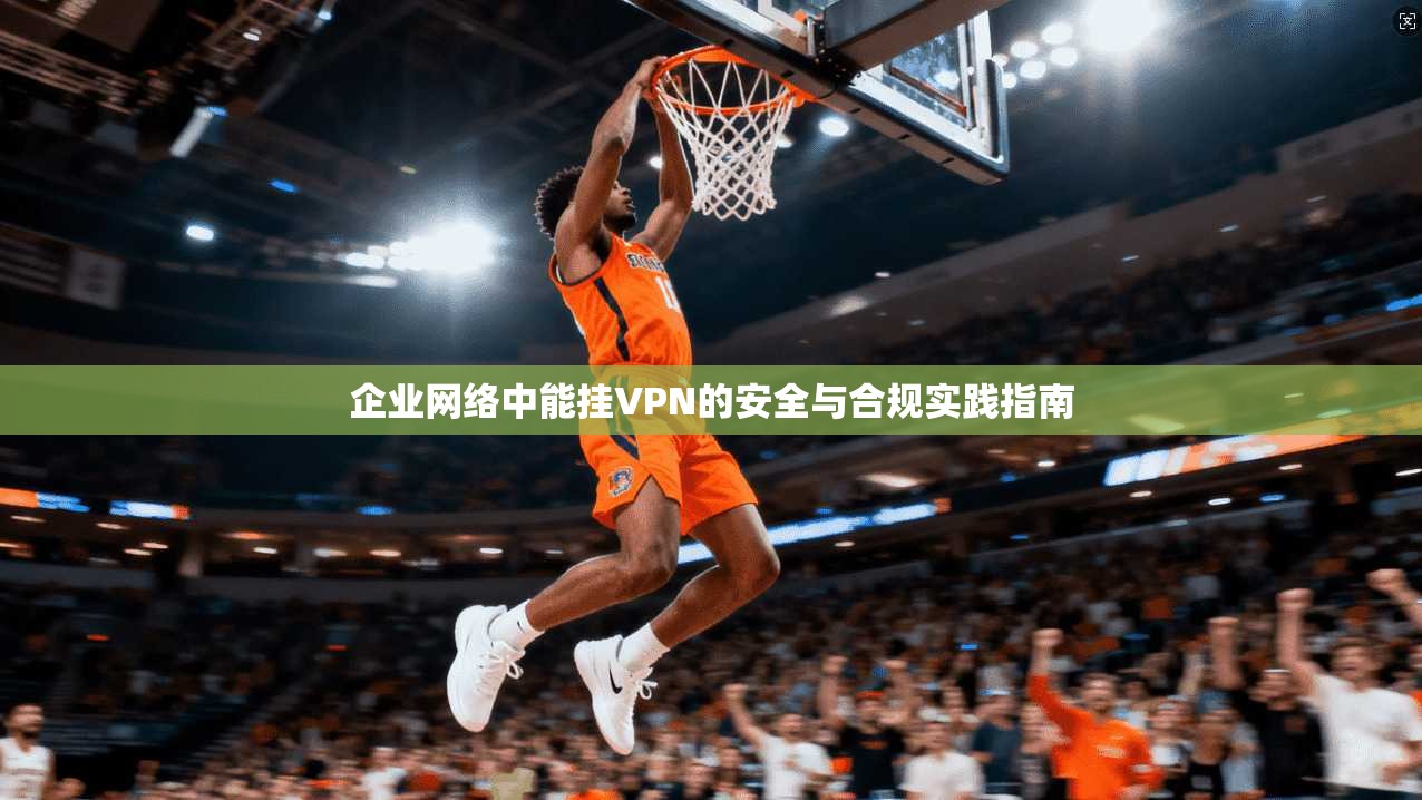 企业网络中能挂VPN的安全与合规实践指南