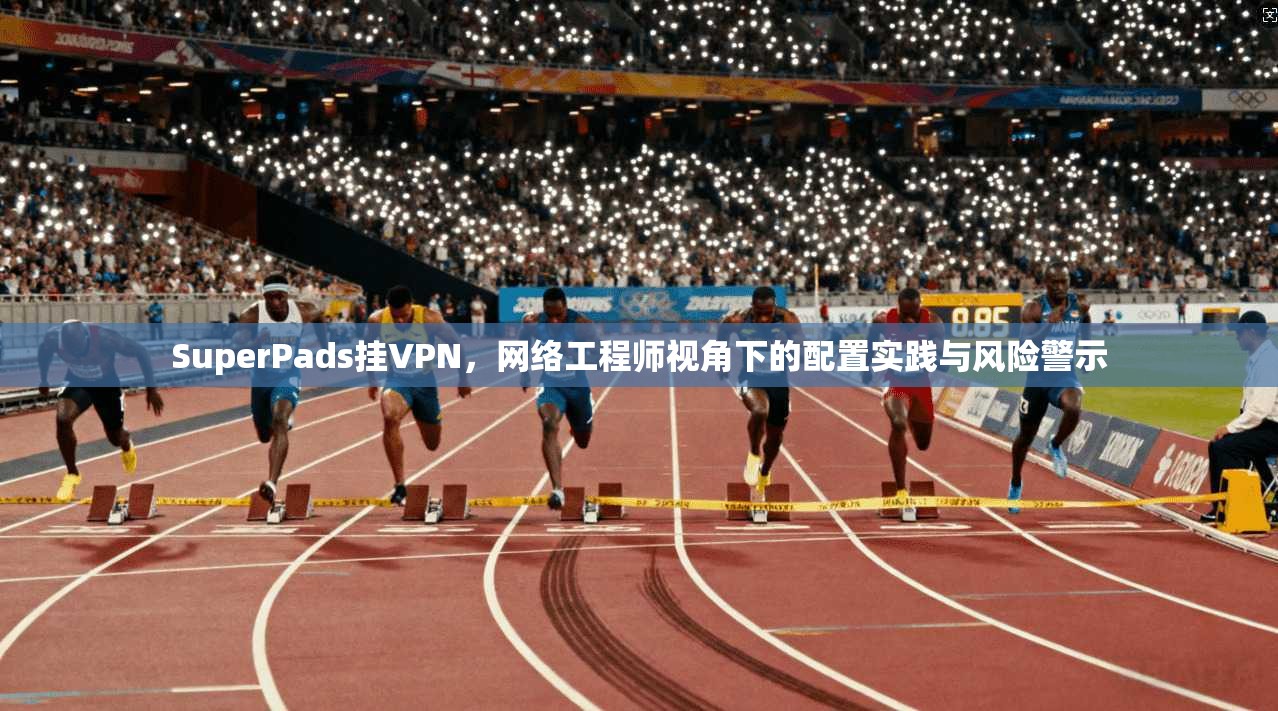 SuperPads挂VPN，网络工程师视角下的配置实践与风险警示
