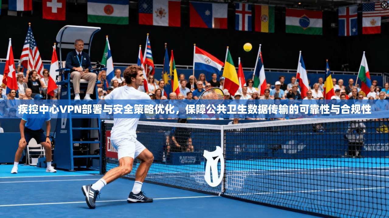 疾控中心VPN部署与安全策略优化，保障公共卫生数据传输的可靠性与合规性