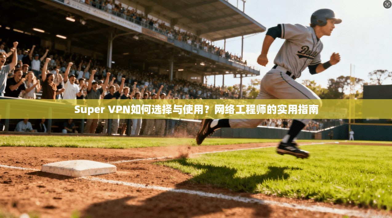 Super VPN如何选择与使用？网络工程师的实用指南