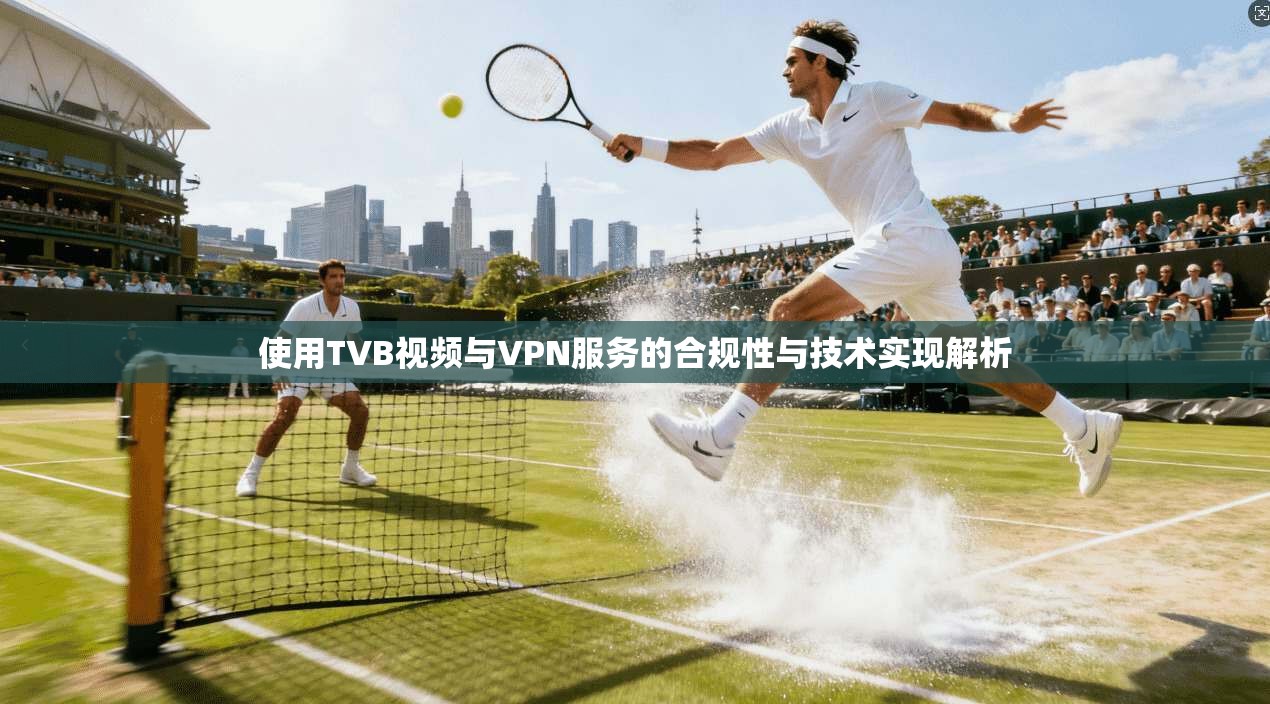 使用TVB视频与VPN服务的合规性与技术实现解析