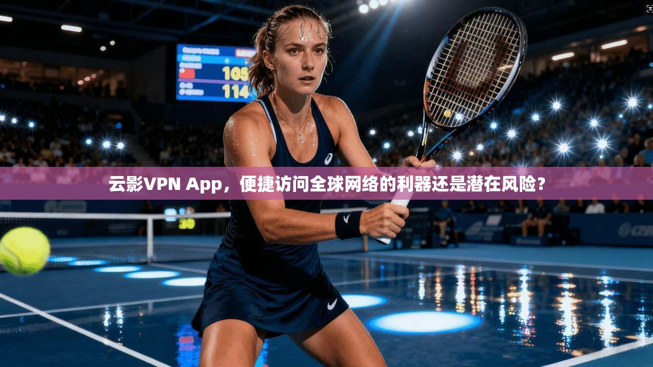 云影VPN App，便捷访问全球网络的利器还是潜在风险？