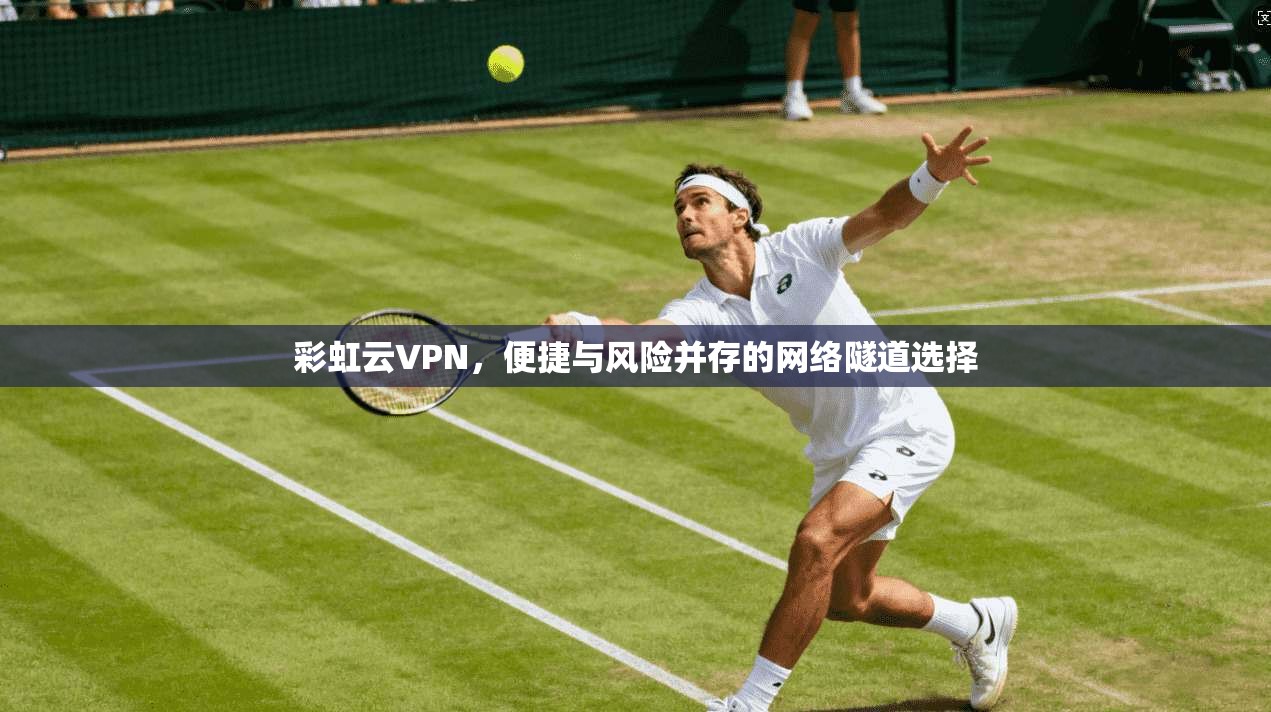 彩虹云VPN，便捷与风险并存的网络隧道选择