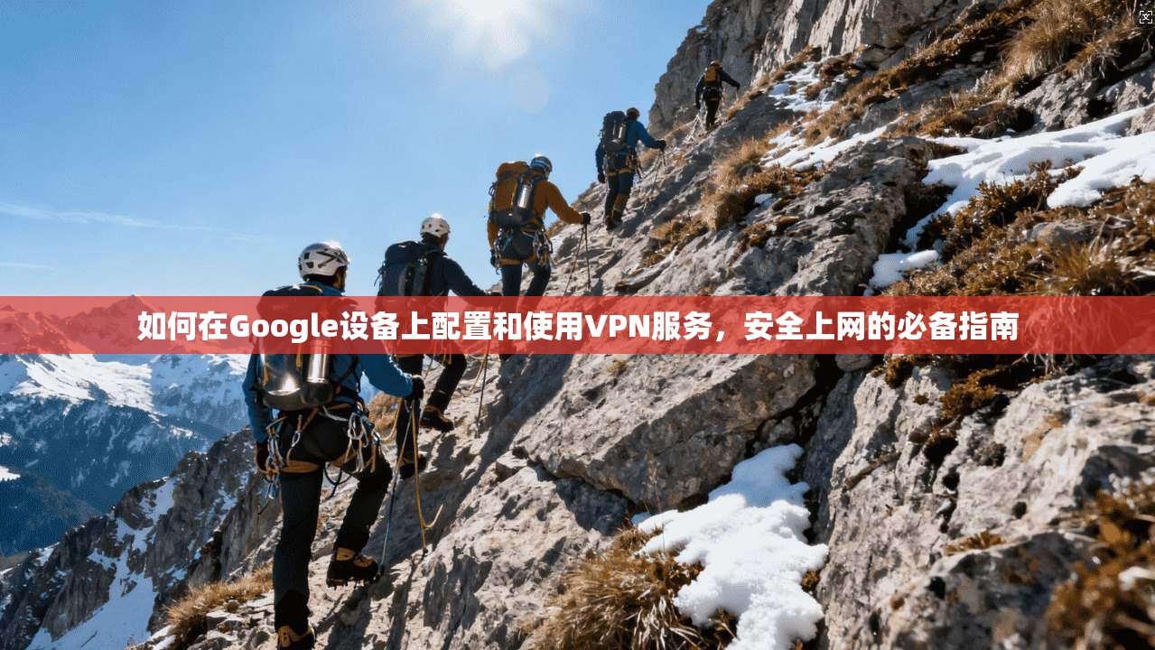 如何在Google设备上配置和使用VPN服务，安全上网的必备指南