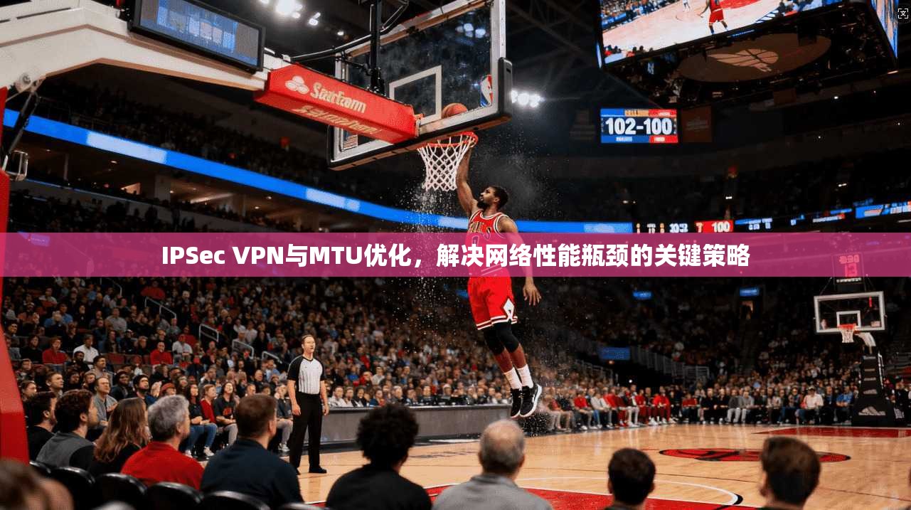 IPSec VPN与MTU优化，解决网络性能瓶颈的关键策略