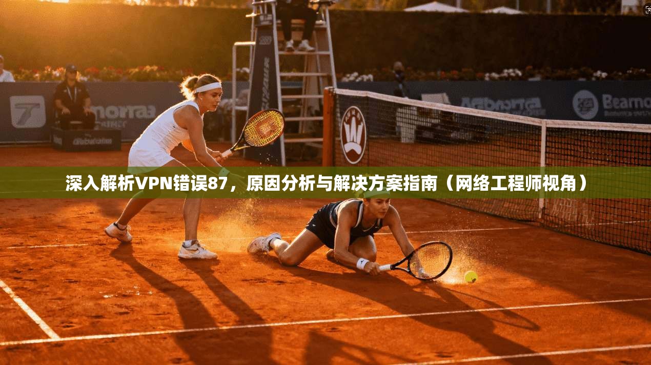 深入解析VPN错误87，原因分析与解决方案指南（网络工程师视角）