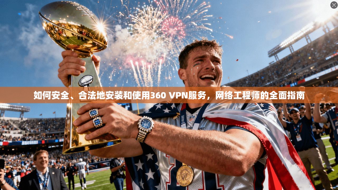 如何安全、合法地安装和使用360 VPN服务，网络工程师的全面指南