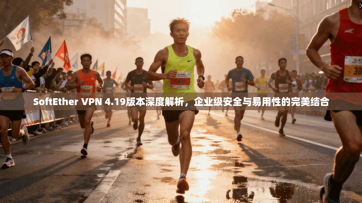 SoftEther VPN 4.19版本深度解析，企业级安全与易用性的完美结合