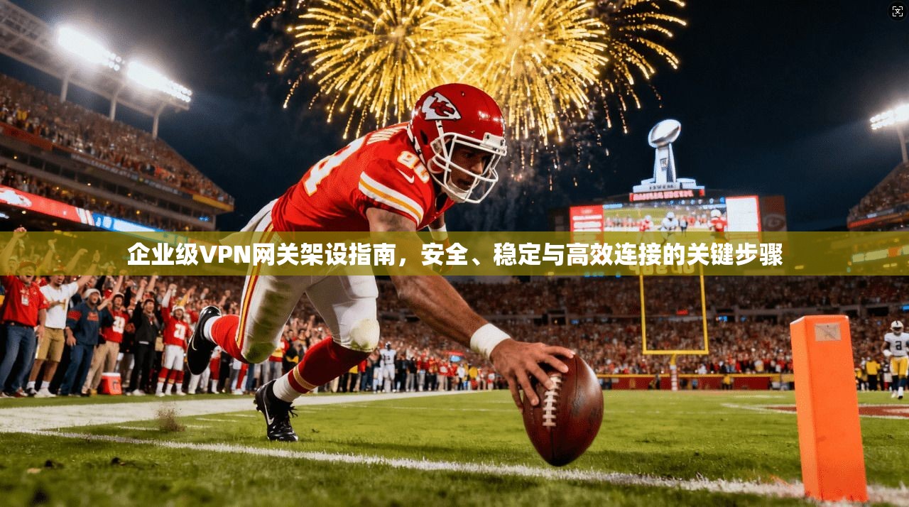 企业级VPN网关架设指南，安全、稳定与高效连接的关键步骤