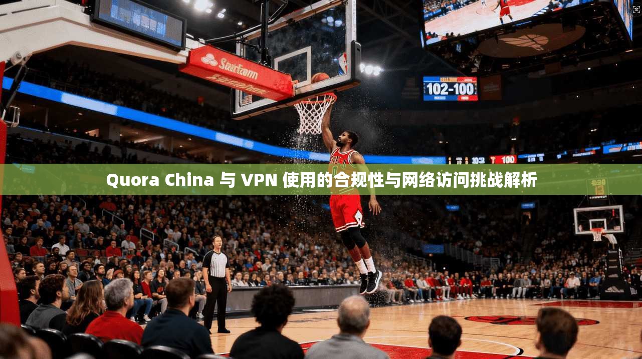 Quora China 与 VPN 使用的合规性与网络访问挑战解析