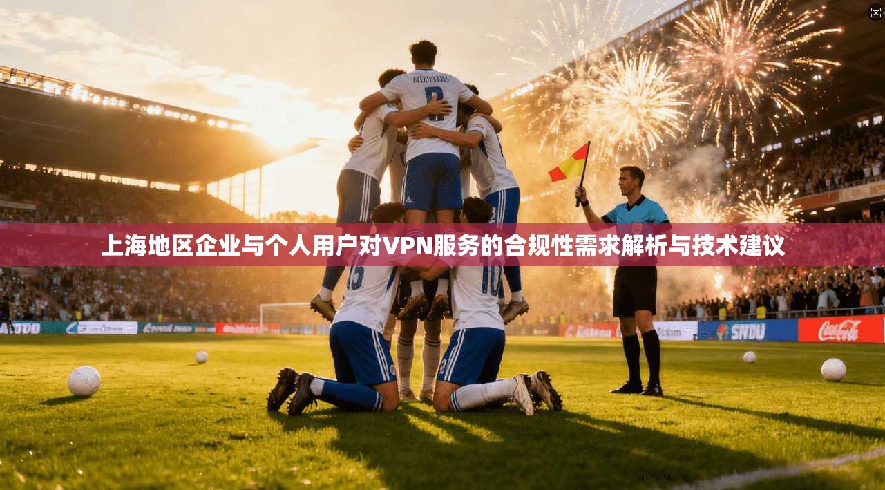 上海地区企业与个人用户对VPN服务的合规性需求解析与技术建议