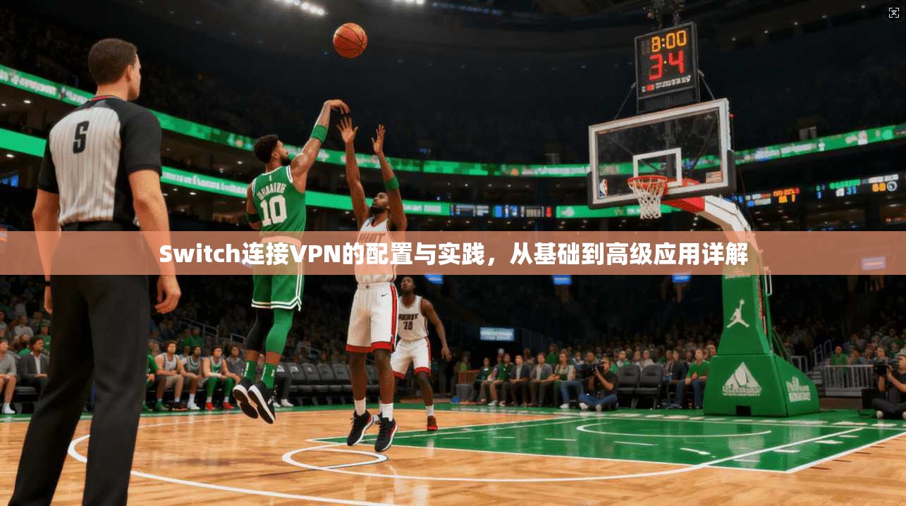 Switch连接VPN的配置与实践，从基础到高级应用详解