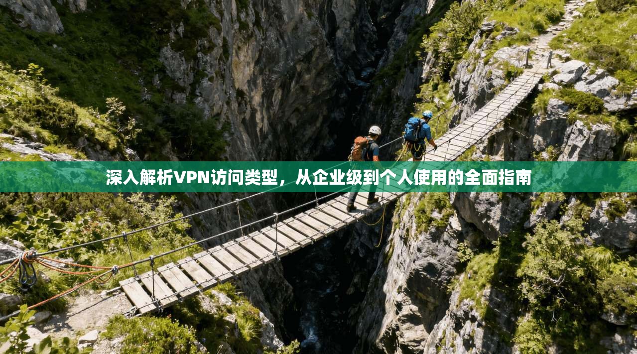 深入解析VPN访问类型，从企业级到个人使用的全面指南