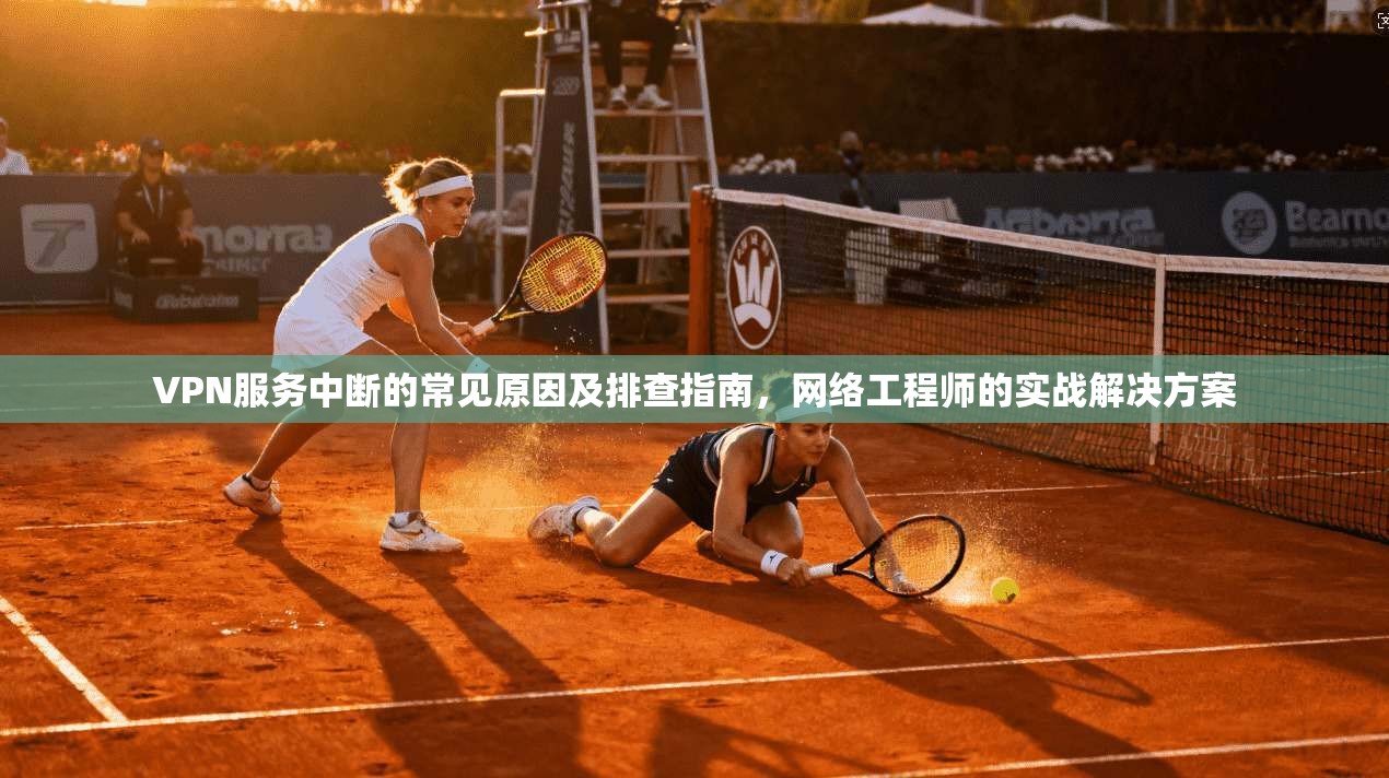 VPN服务中断的常见原因及排查指南，网络工程师的实战解决方案