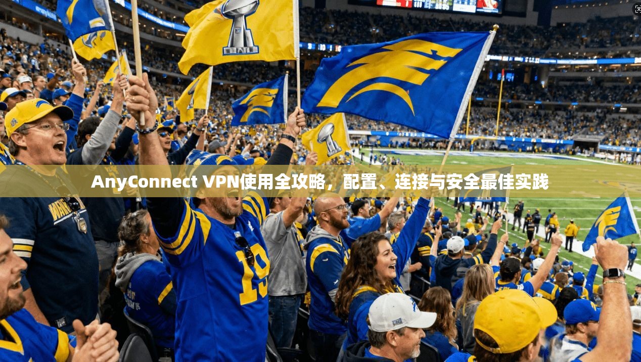AnyConnect VPN使用全攻略，配置、连接与安全最佳实践