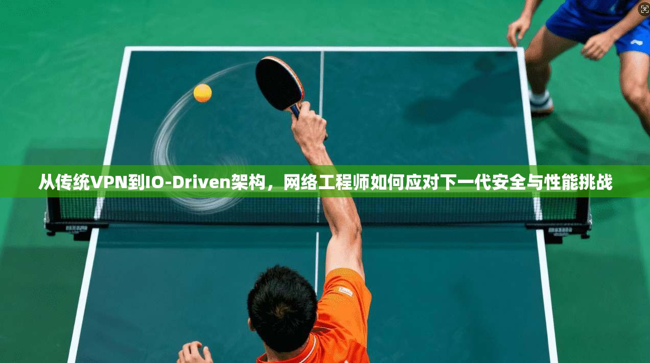 从传统VPN到IO-Driven架构，网络工程师如何应对下一代安全与性能挑战