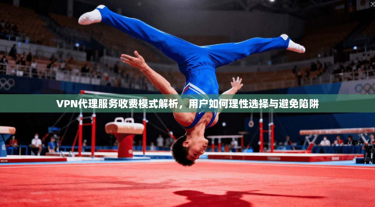 VPN代理服务收费模式解析，用户如何理性选择与避免陷阱