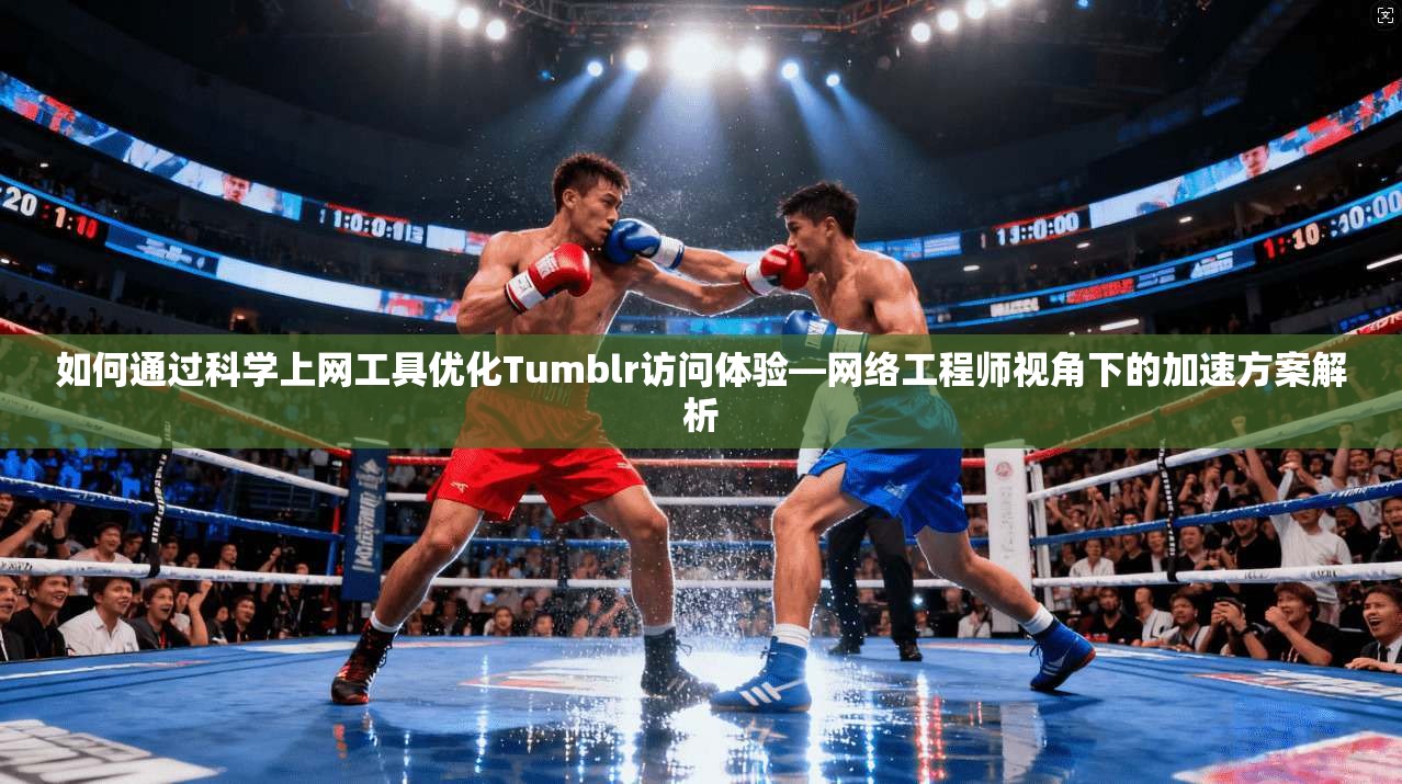 如何通过科学上网工具优化Tumblr访问体验—网络工程师视角下的加速方案解析