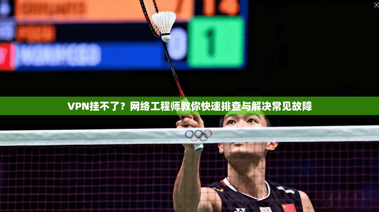 VPN挂不了？网络工程师教你快速排查与解决常见故障