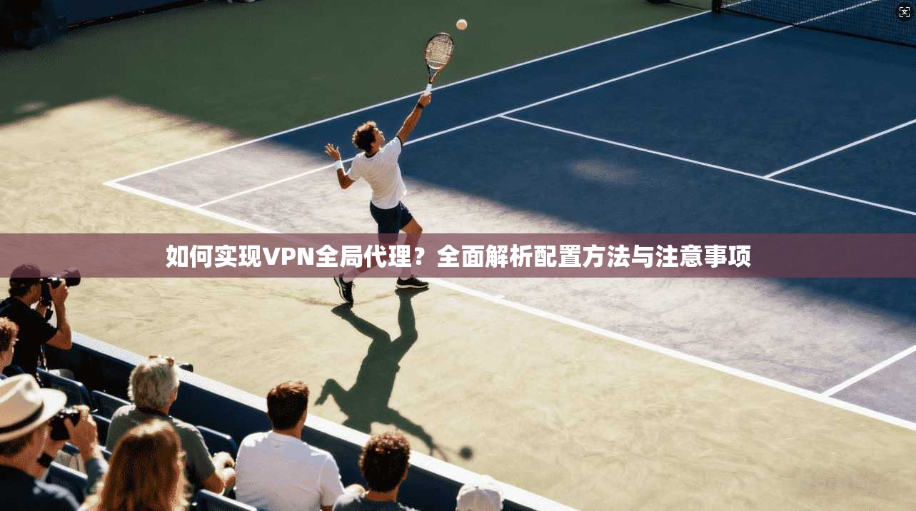 如何实现VPN全局代理？全面解析配置方法与注意事项