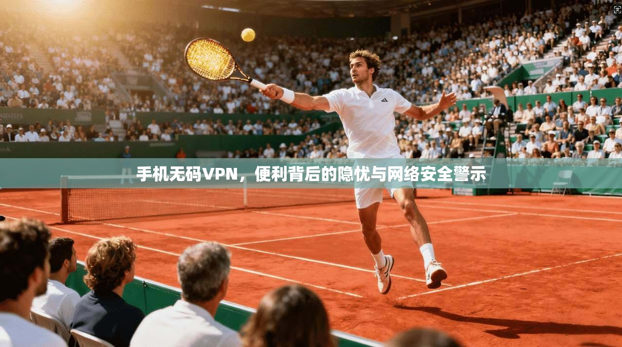 手机无码VPN，便利背后的隐忧与网络安全警示