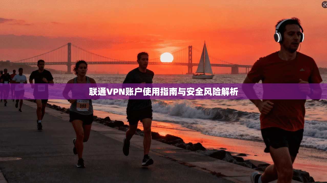 联通VPN账户使用指南与安全风险解析