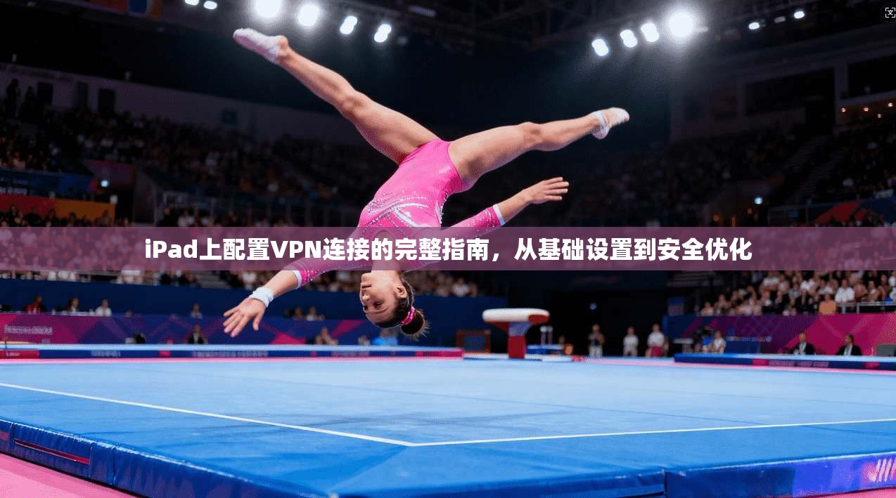 iPad上配置VPN连接的完整指南，从基础设置到安全优化