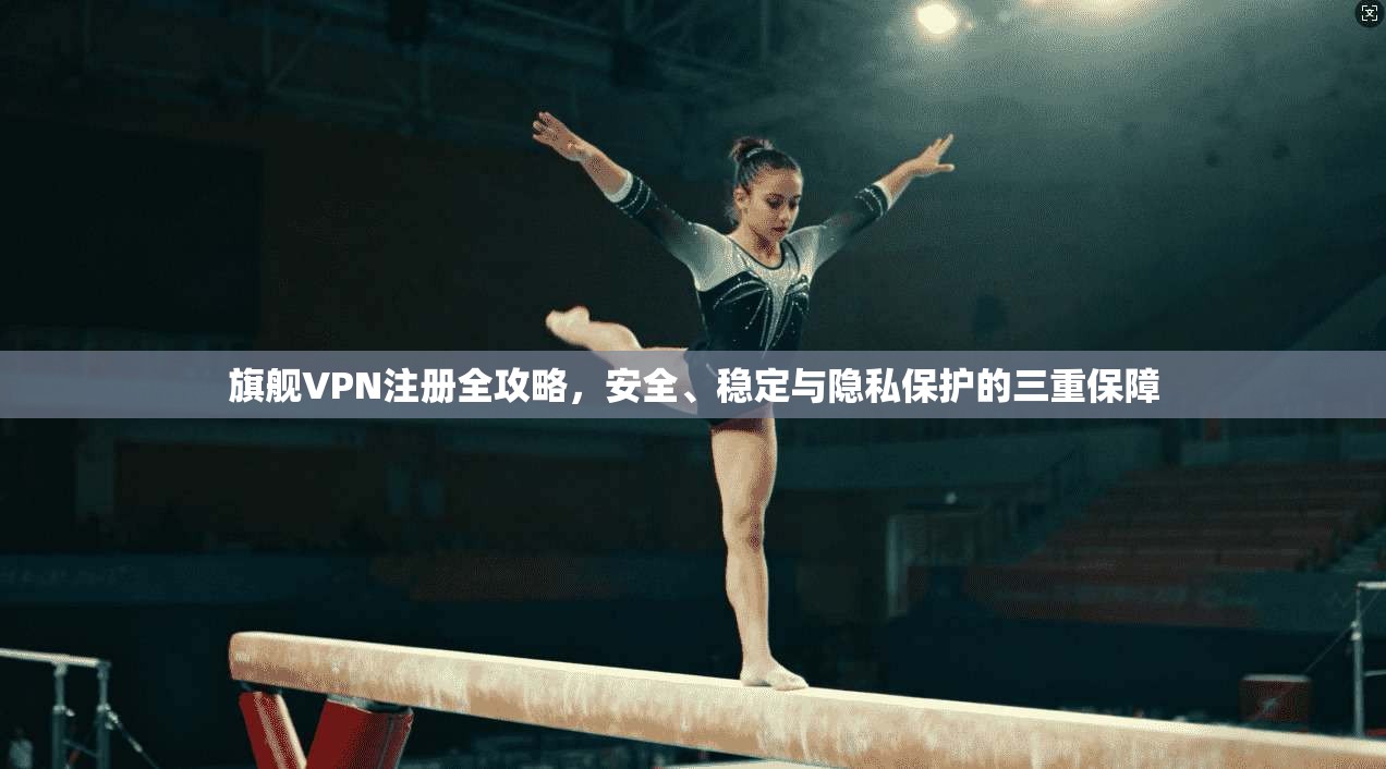 旗舰VPN注册全攻略，安全、稳定与隐私保护的三重保障