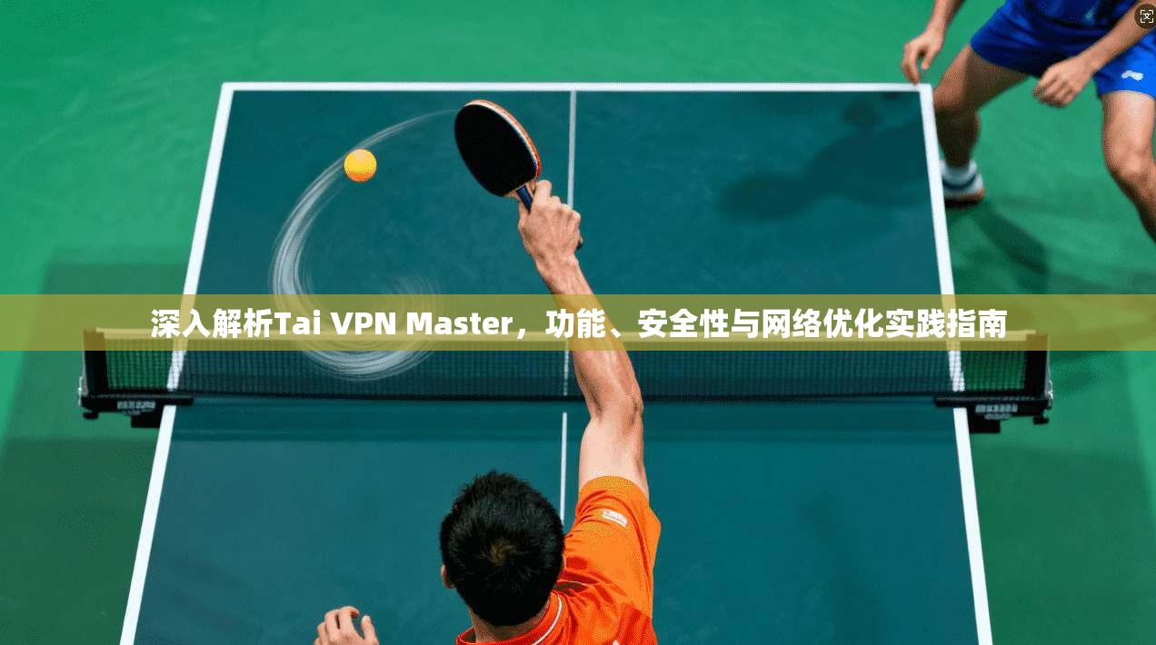 深入解析Tai VPN Master，功能、安全性与网络优化实践指南