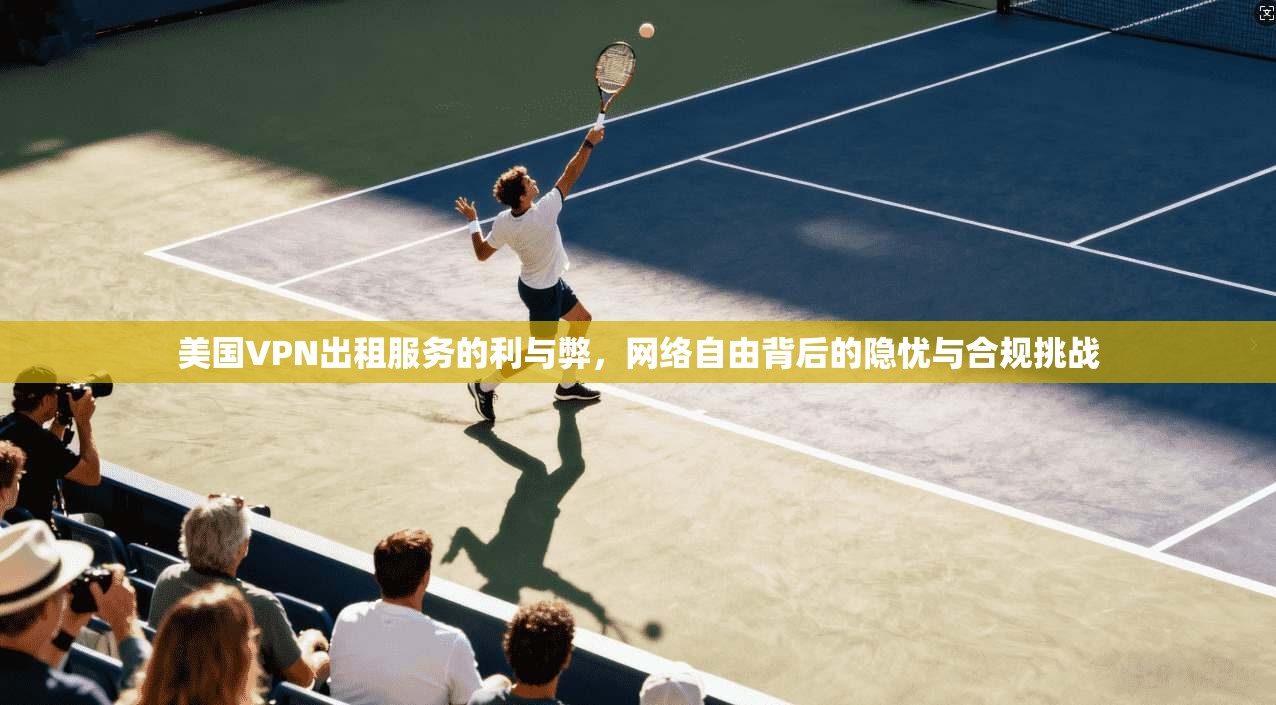 美国VPN出租服务的利与弊，网络自由背后的隐忧与合规挑战