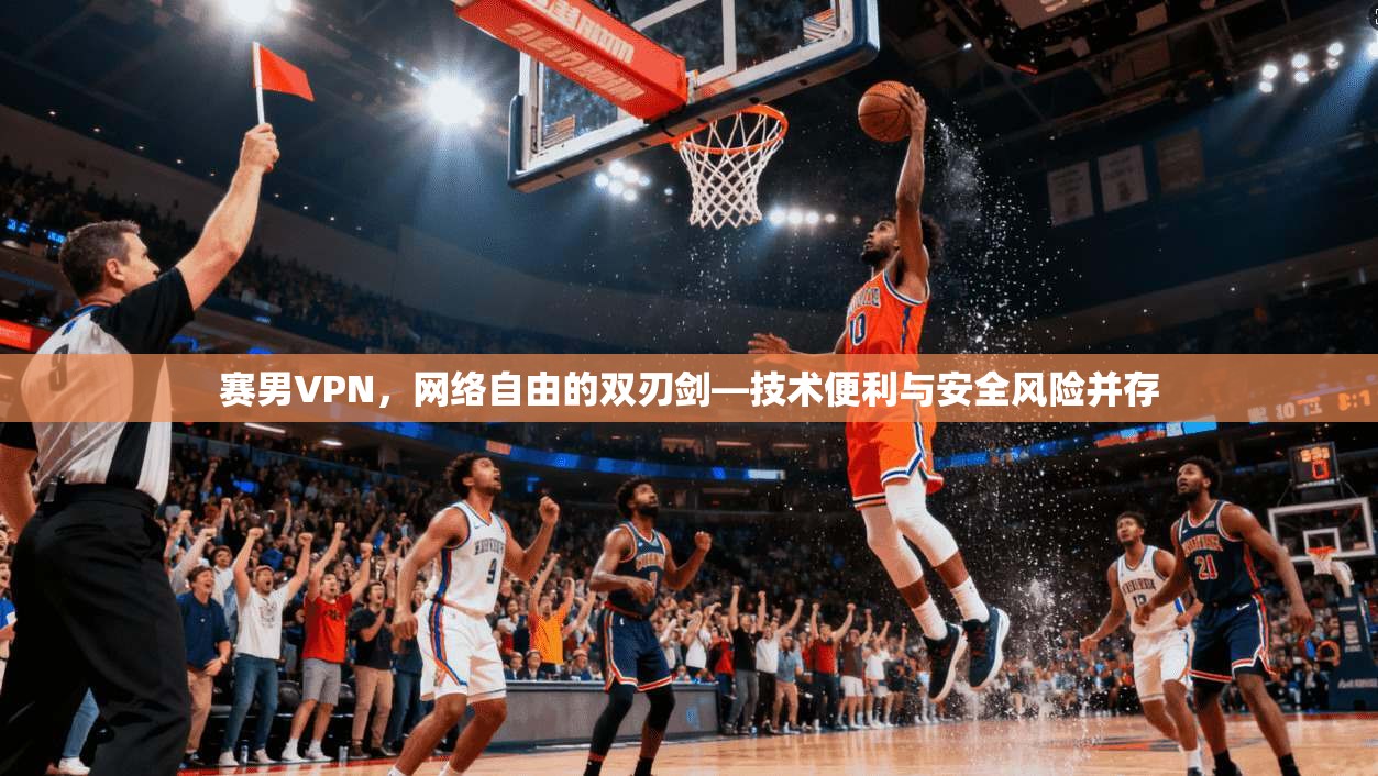 赛男VPN，网络自由的双刃剑—技术便利与安全风险并存