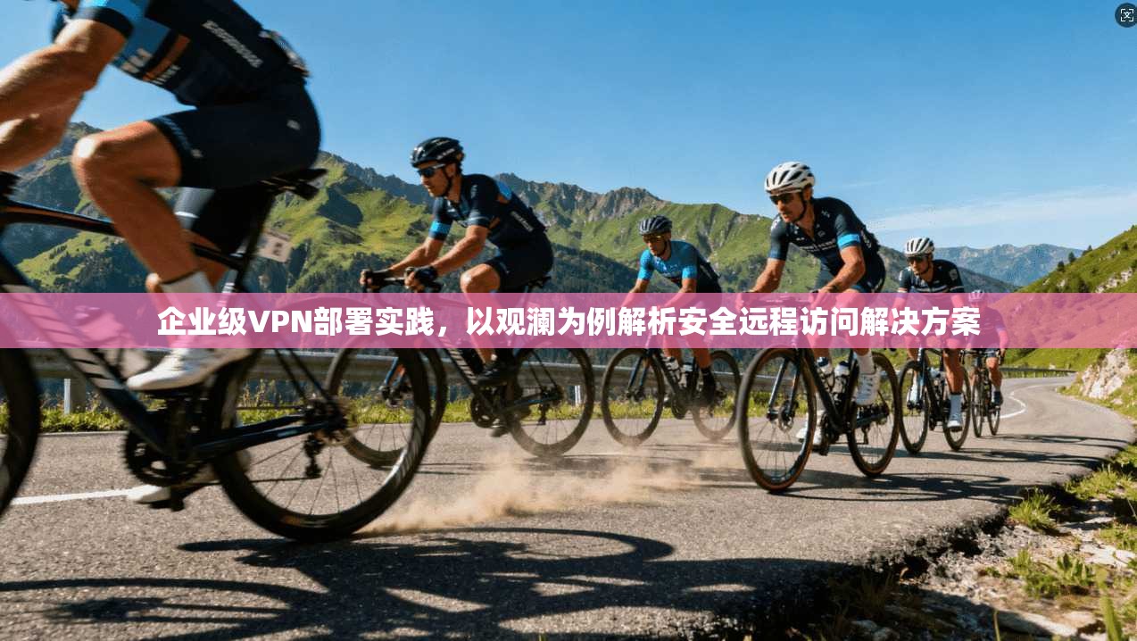 企业级VPN部署实践，以观澜为例解析安全远程访问解决方案