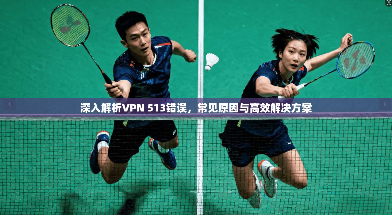 深入解析VPN 513错误，常见原因与高效解决方案