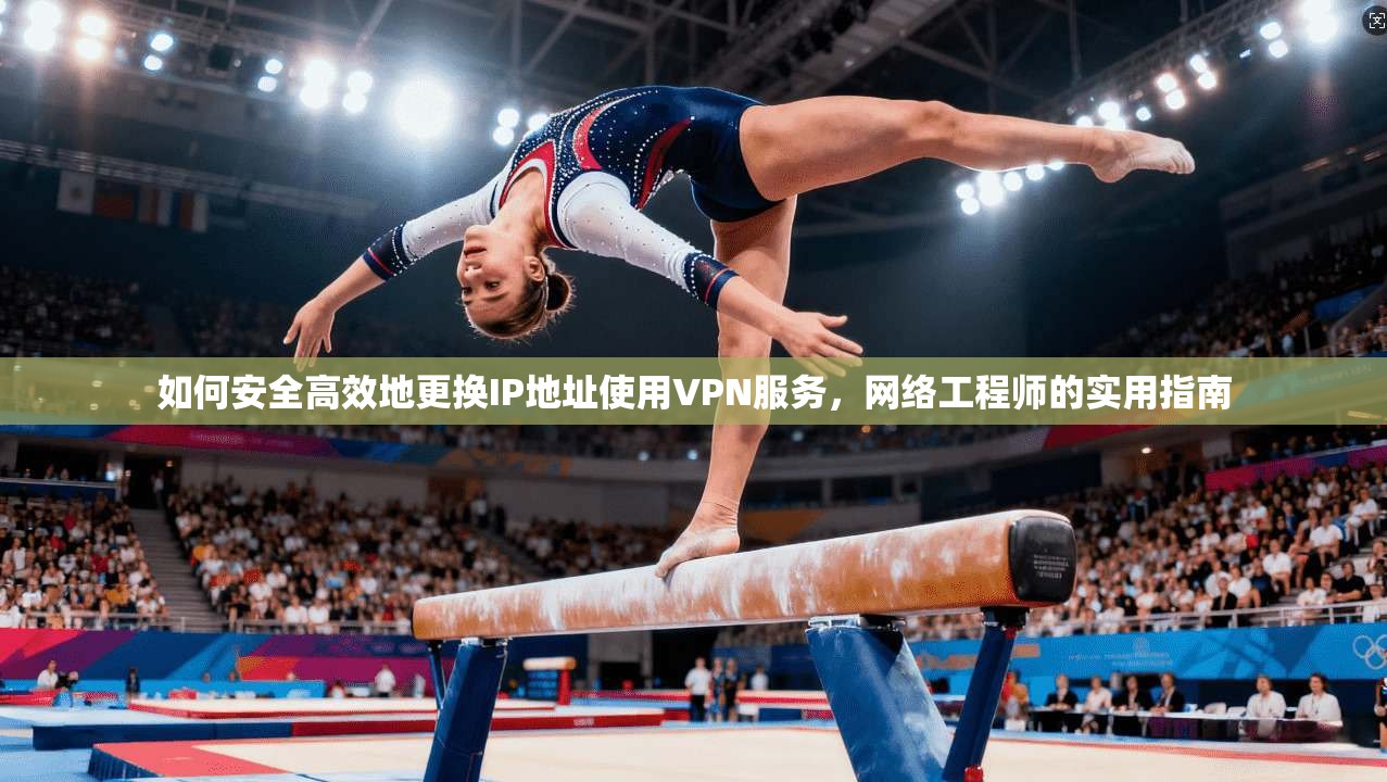 如何安全高效地更换IP地址使用VPN服务，网络工程师的实用指南