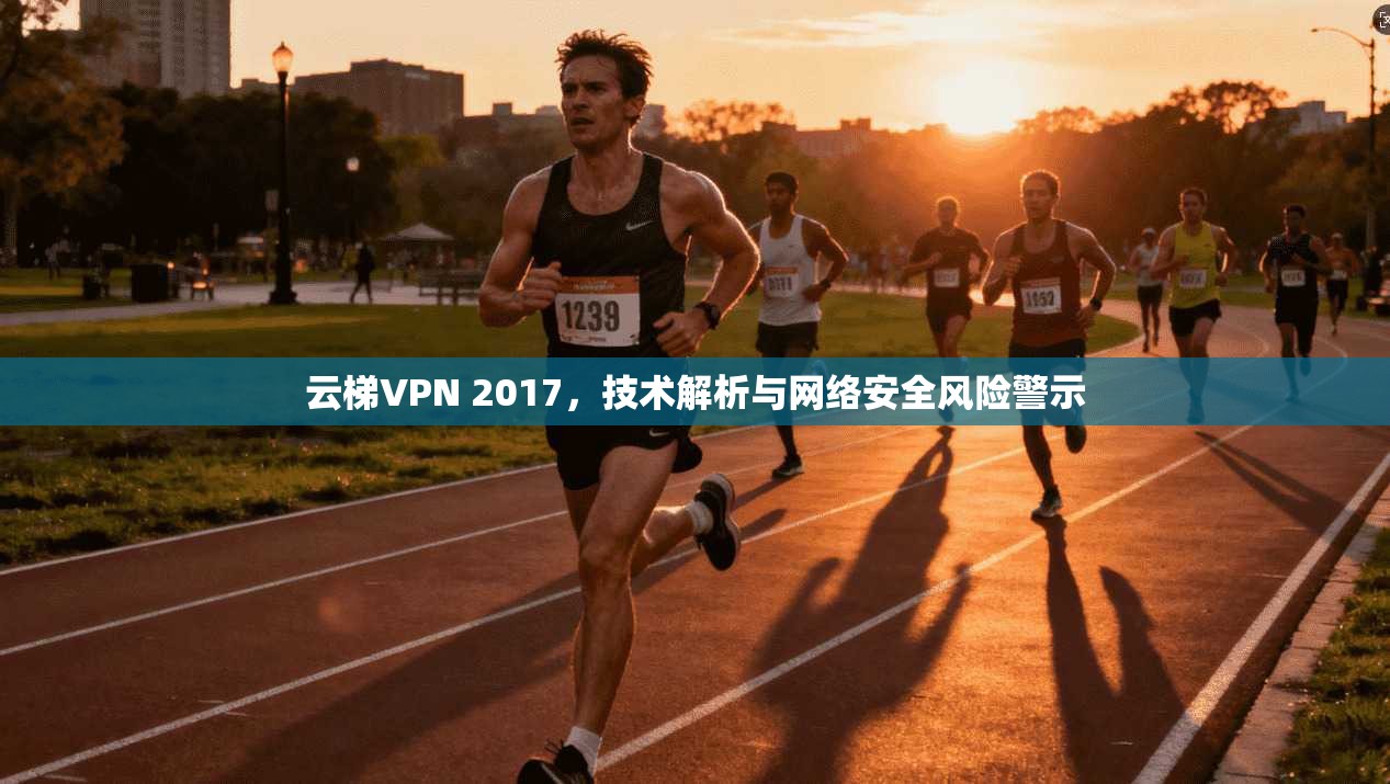 云梯VPN 2017，技术解析与网络安全风险警示