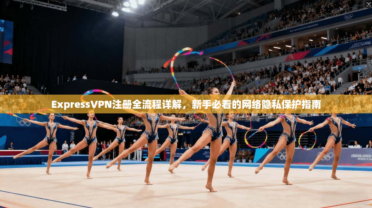 ExpressVPN注册全流程详解，新手必看的网络隐私保护指南