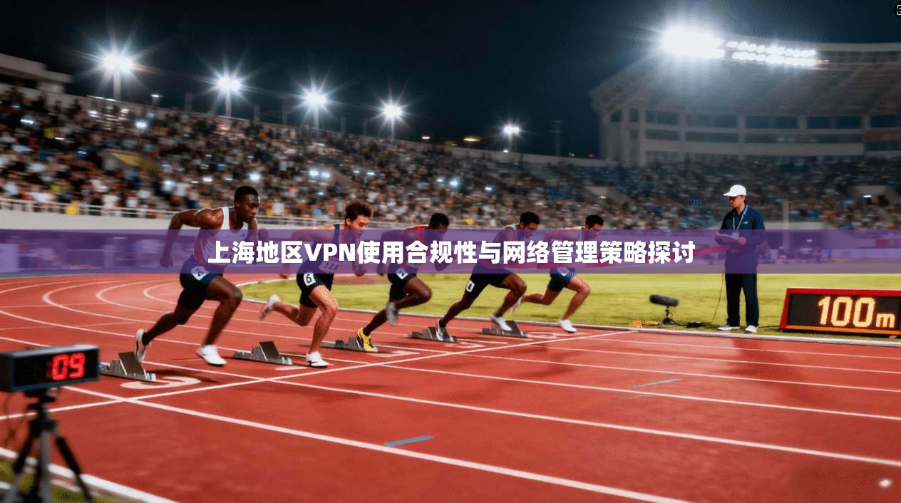 上海地区VPN使用合规性与网络管理策略探讨