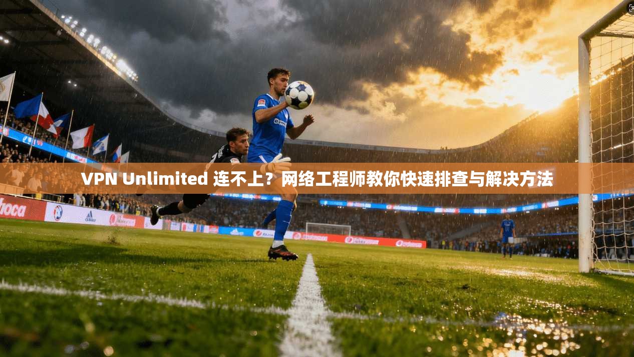 VPN Unlimited 连不上？网络工程师教你快速排查与解决方法