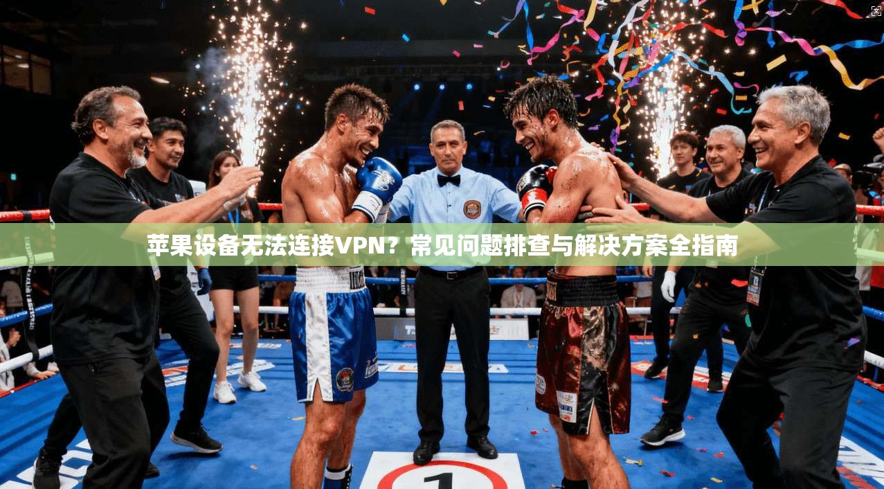苹果设备无法连接VPN？常见问题排查与解决方案全指南