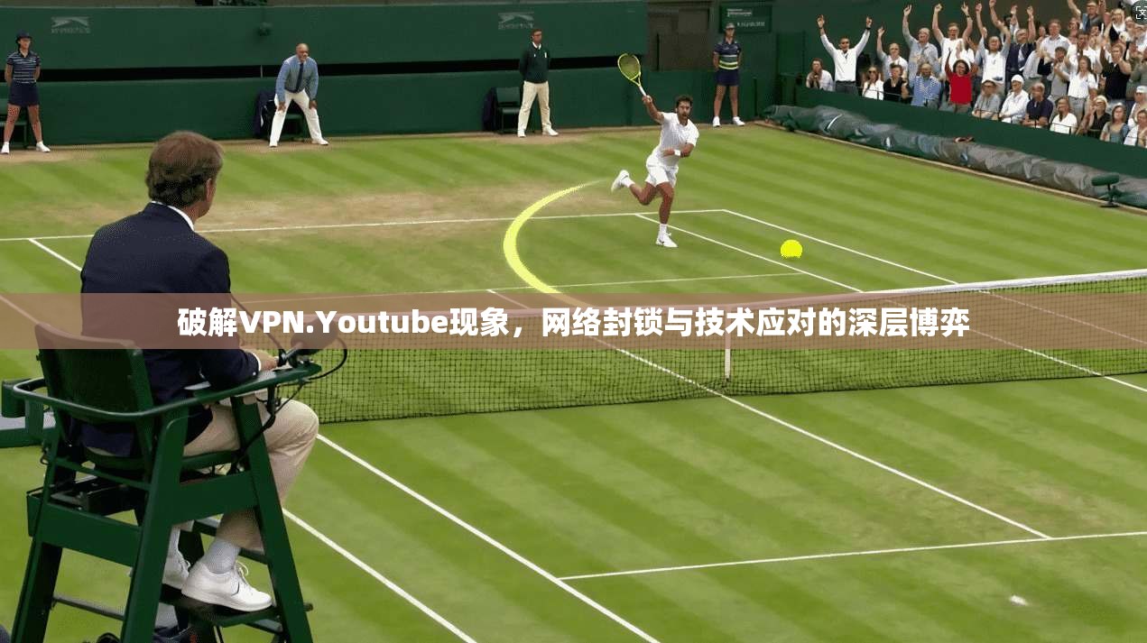 破解VPN.Youtube现象，网络封锁与技术应对的深层博弈