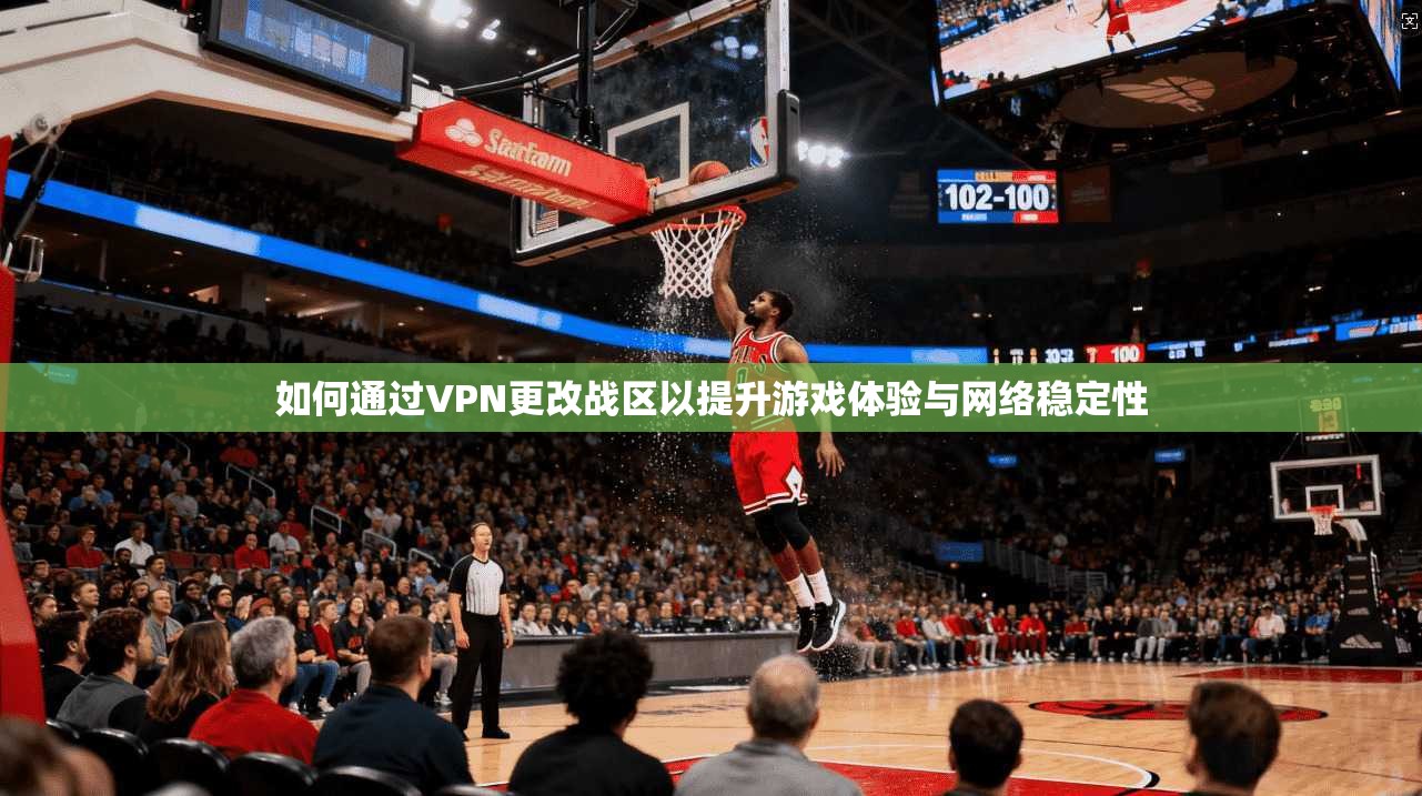 如何通过VPN更改战区以提升游戏体验与网络稳定性