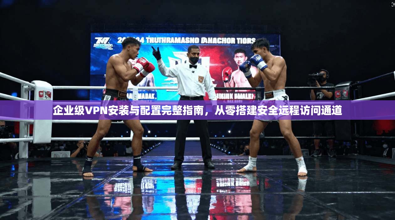 企业级VPN安装与配置完整指南，从零搭建安全远程访问通道