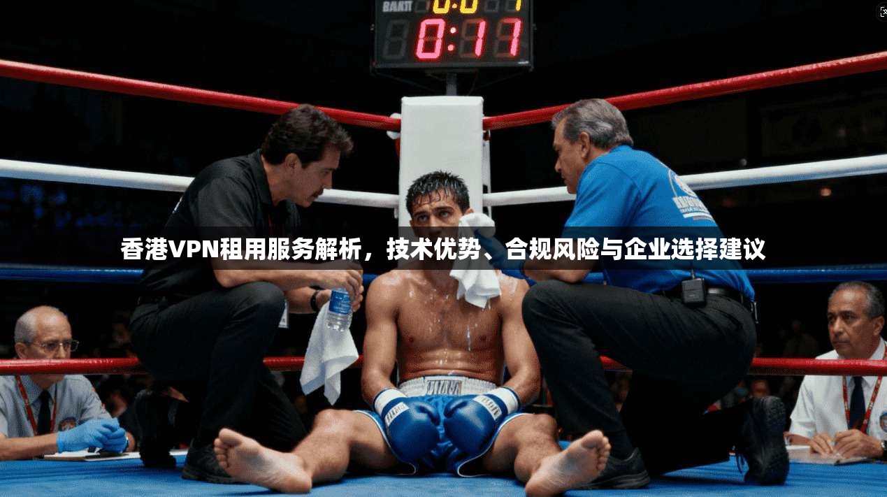 香港VPN租用服务解析，技术优势、合规风险与企业选择建议