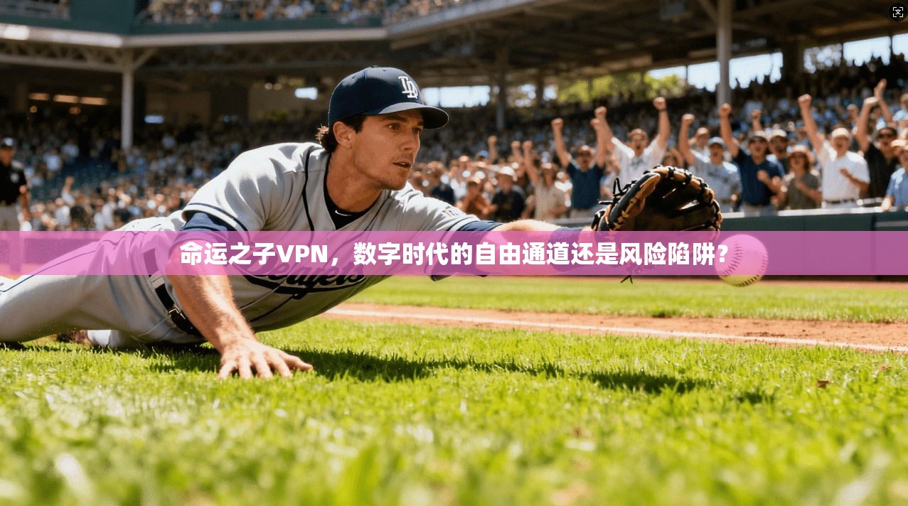 命运之子VPN，数字时代的自由通道还是风险陷阱？