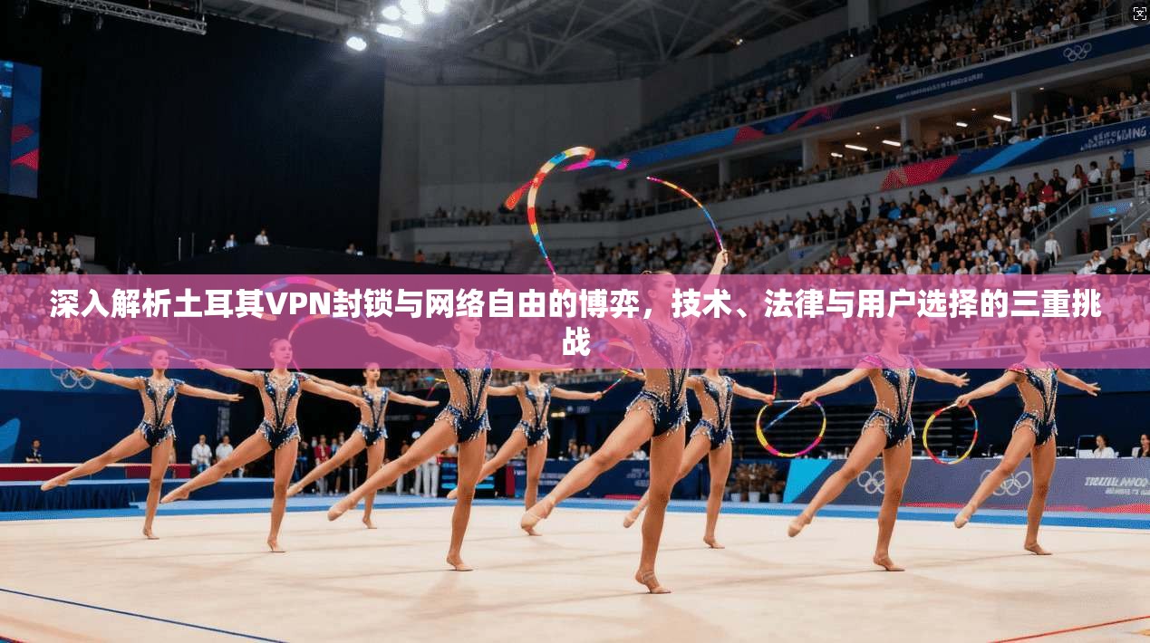 深入解析土耳其VPN封锁与网络自由的博弈，技术、法律与用户选择的三重挑战