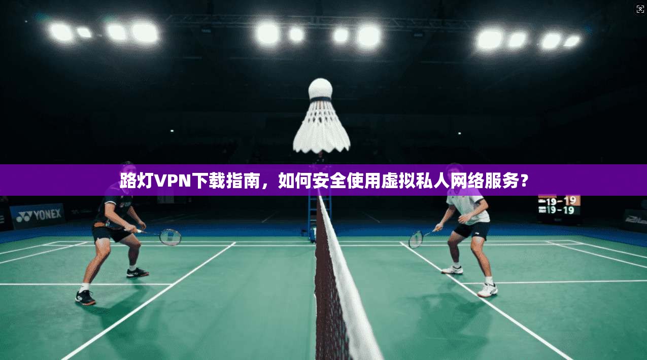 路灯VPN下载指南，如何安全使用虚拟私人网络服务？