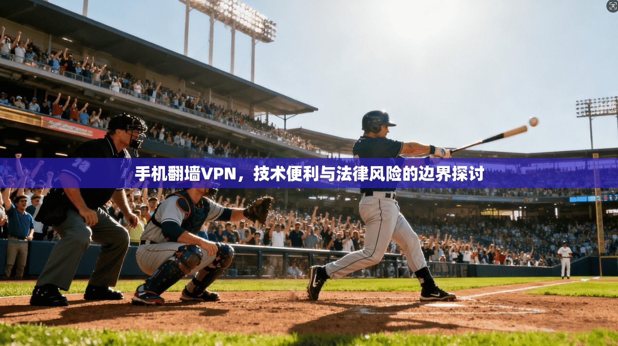 手机翻墙VPN，技术便利与法律风险的边界探讨