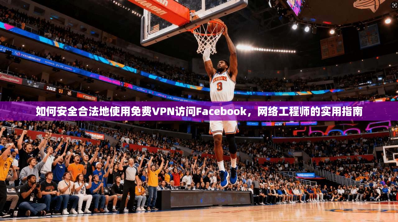 如何安全合法地使用免费VPN访问Facebook，网络工程师的实用指南