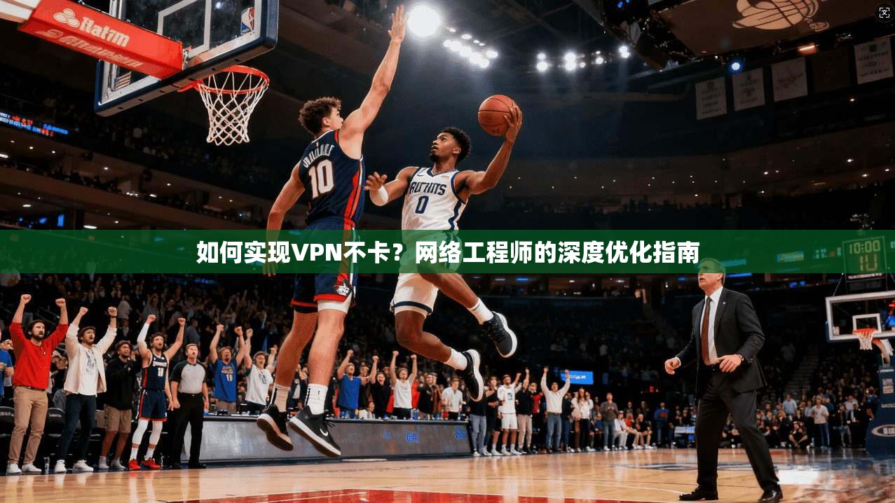 如何实现VPN不卡？网络工程师的深度优化指南