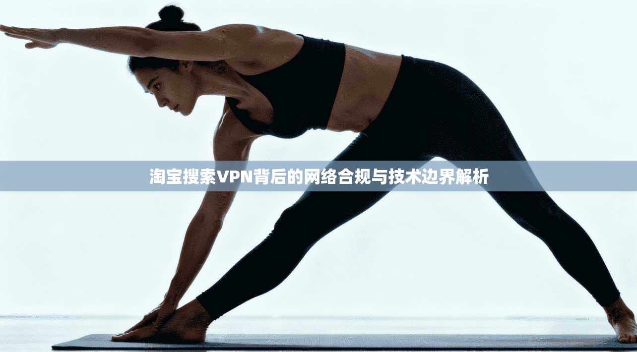 淘宝搜索VPN背后的网络合规与技术边界解析
